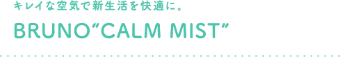 キレイな空気で新生活を快適に。 BRUNO“CALM MIST”